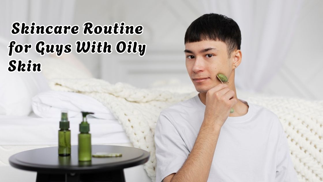Skincare Routine for Guys With Oily Skin